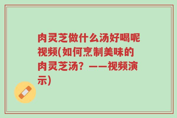 肉灵芝做什么汤好喝呢视频(如何烹制美味的肉灵芝汤?——视频演示)-第1张图片-超越 肉灵芝做什么汤好喝呢视频(如何烹制美味的肉灵芝汤?——视频演示)-第1张图片-超越