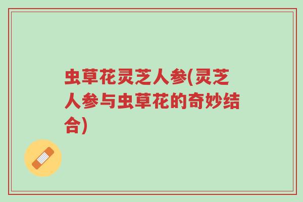 虫草花灵芝人参(灵芝人参与虫草花的奇妙结合)-第1张图片-超越 虫草花灵芝人参(灵芝人参与虫草花的奇妙结合)-第1张图片-超越
