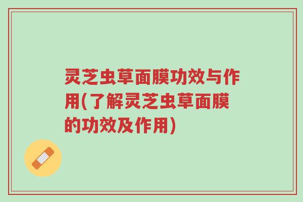 灵芝虫草面膜功效与作用(了解灵芝虫草面膜的功效及作用)-第1张图片-超越 灵芝虫草面膜功效与作用(了解灵芝虫草面膜的功效及作用)-第1张图片-超越