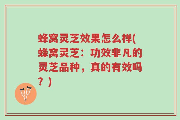 蜂窝灵芝效果怎么样(蜂窝灵芝：功效非凡的灵芝品种，真的有效吗？)-第1张图片-超越