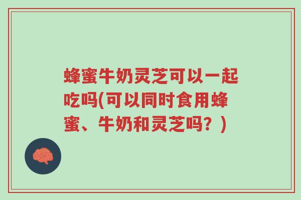 蜂蜜牛奶灵芝可以一起吃吗(可以同时食用蜂蜜、牛奶和灵芝吗？)-第1张图片-超越