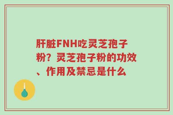 肝脏FNH吃灵芝孢子粉?灵芝孢子粉的功效、作用及禁忌是什么-第1张图片-超越 肝脏FNH吃灵芝孢子粉?灵芝孢子粉的功效、作用及禁忌是什么-第1张图片-超越