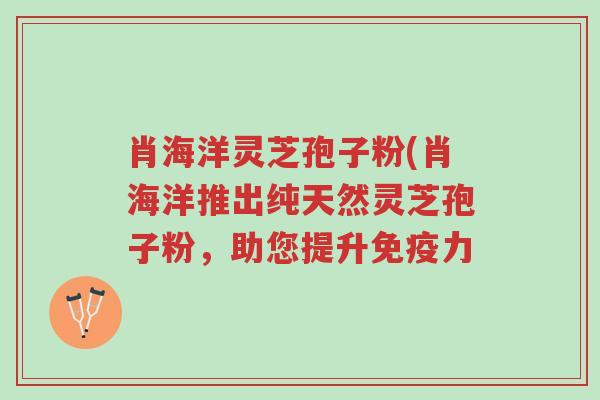 肖海洋灵芝孢子粉(肖海洋推出纯天然灵芝孢子粉,助您提升免疫力-第1张图片-超越 肖海洋灵芝孢子粉(肖海洋推出纯天然灵芝孢子粉,助您提升免疫力-第1张图片-超越