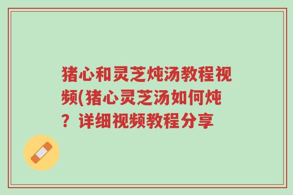 猪心和灵芝炖汤教程视频(猪心灵芝汤如何炖？详细视频教程分享-第1张图片-超越