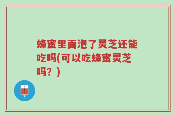 蜂蜜里面泡了灵芝还能吃吗(可以吃蜂蜜灵芝吗?)-第1张图片-超越 蜂蜜里面泡了灵芝还能吃吗(可以吃蜂蜜灵芝吗?)-第1张图片-超越