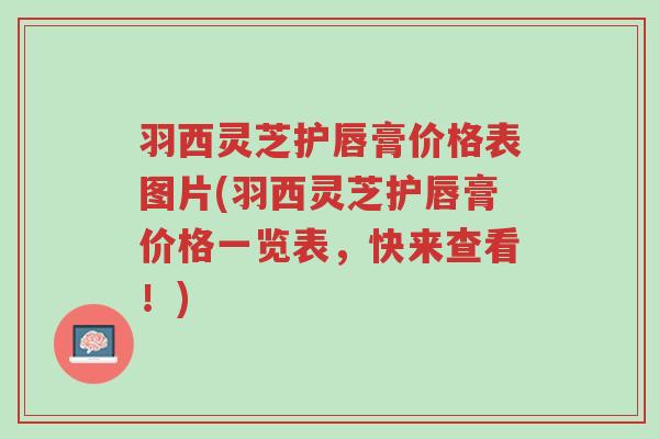 羽西灵芝护唇膏价格表图片(羽西灵芝护唇膏价格一览表,快来查看!)-第1张图片-超越 羽西灵芝护唇膏价格表图片(羽西灵芝护唇膏价格一览表,快来查看!)-第1张图片-超越