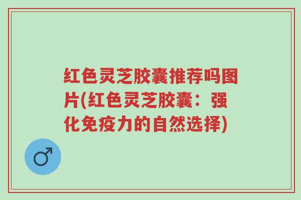 红色灵芝胶囊推荐吗图片(红色灵芝胶囊:强化免疫力的自然选择)-第1张图片-超越 红色灵芝胶囊推荐吗图片(红色灵芝胶囊:强化免疫力的自然选择)-第1张图片-超越