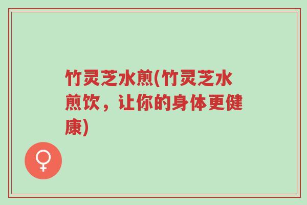 竹灵芝水煎(竹灵芝水煎饮,让你的身体更健康)-第1张图片-超越 竹灵芝水煎(竹灵芝水煎饮,让你的身体更健康)-第1张图片-超越