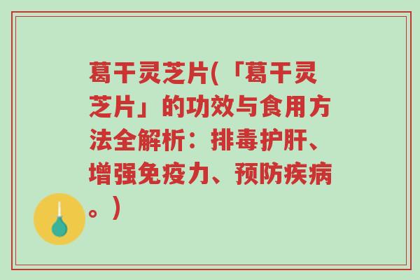 葛干灵芝片(「葛干灵芝片」的功效与食用方法全解析:排毒护肝、增强免疫力、预防疾病。)-第1张图片-超越 葛干灵芝片(「葛干灵芝片」的功效与食用方法全解析:排毒护肝、增强免疫力、预防疾病。)-第1张图片-超越