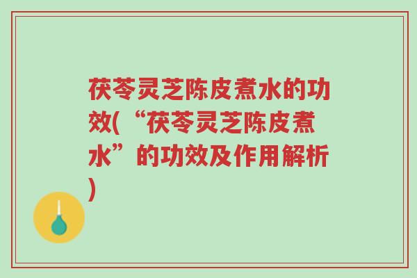茯苓灵芝陈皮煮水的功效(“茯苓灵芝陈皮煮水”的功效及作用解析)-第1张图片-超越 茯苓灵芝陈皮煮水的功效(“茯苓灵芝陈皮煮水”的功效及作用解析)-第1张图片-超越