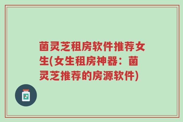 菌灵芝租房软件推荐女生(女生租房神器:菌灵芝推荐的房源软件)-第1张图片-超越 菌灵芝租房软件推荐女生(女生租房神器:菌灵芝推荐的房源软件)-第1张图片-超越