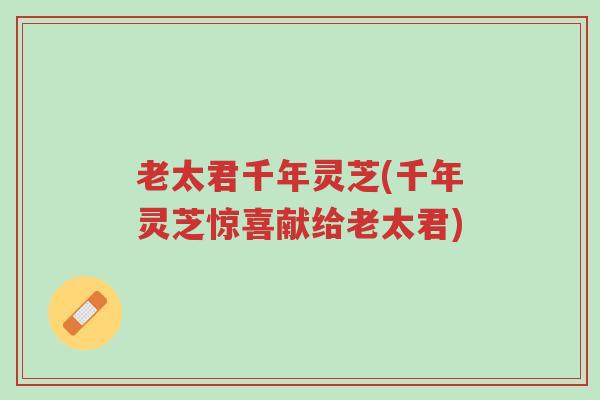 老太君千年灵芝(千年灵芝惊喜献给老太君)-第1张图片-超越 老太君千年灵芝(千年灵芝惊喜献给老太君)-第1张图片-超越