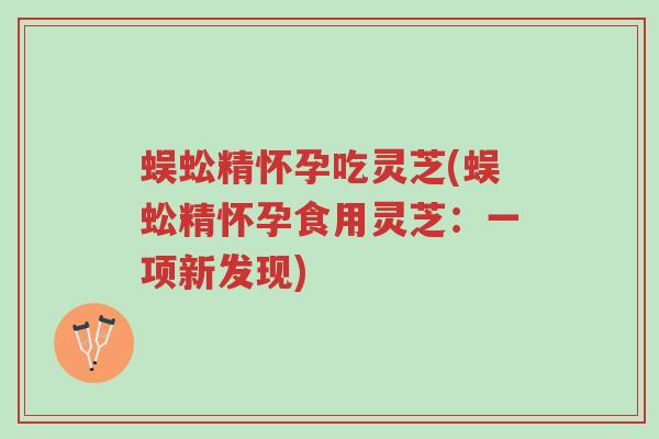 蜈蚣精怀孕吃灵芝(蜈蚣精怀孕食用灵芝:一项新发现)-第1张图片-超越 蜈蚣精怀孕吃灵芝(蜈蚣精怀孕食用灵芝:一项新发现)-第1张图片-超越