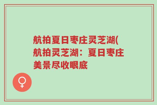 航拍夏日枣庄灵芝湖(航拍灵芝湖:夏日枣庄美景尽收眼底-第1张图片-超越 航拍夏日枣庄灵芝湖(航拍灵芝湖:夏日枣庄美景尽收眼底-第1张图片-超越