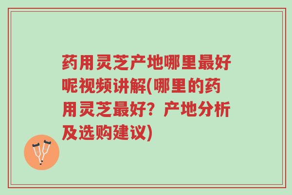 药用灵芝产地哪里最好呢视频讲解(哪里的药用灵芝最好?产地分析及选购建议)-第1张图片-超越 药用灵芝产地哪里最好呢视频讲解(哪里的药用灵芝最好?产地分析及选购建议)-第1张图片-超越