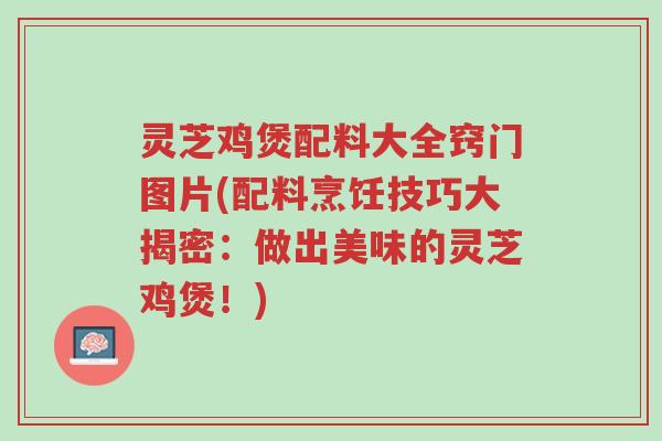 灵芝鸡煲配料大全窍门图片(配料烹饪技巧大揭密：做出美味的灵芝鸡煲！)-第1张图片-超越