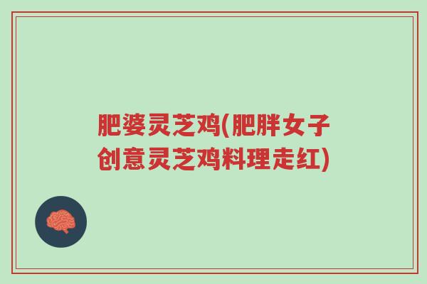 肥婆灵芝鸡(肥胖女子创意灵芝鸡料理走红)-第1张图片-超越