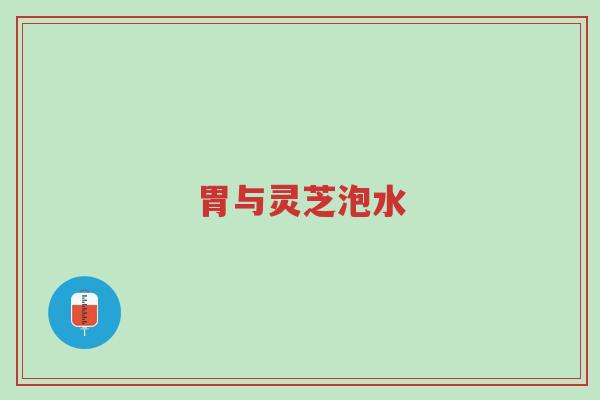 胃与灵芝泡水-第1张图片-超越