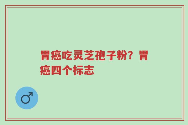 胃癌吃灵芝孢子粉?胃癌四个标志-第1张图片-超越 胃癌吃灵芝孢子粉?胃癌四个标志-第1张图片-超越