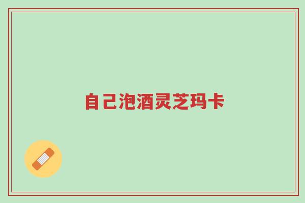 自己泡酒灵芝玛卡-第1张图片-超越 自己泡酒灵芝玛卡-第1张图片-超越