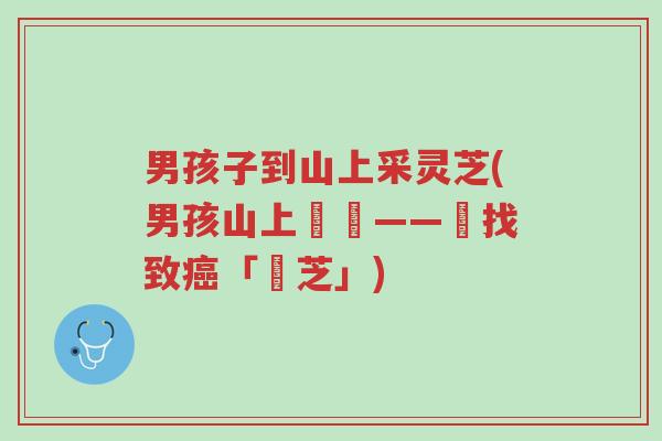 男孩子到山上采灵芝(男孩山上採寶——尋找致癌「靈芝」)-第1张图片-超越