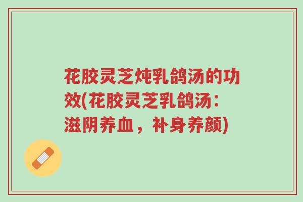 花胶灵芝炖乳鸽汤的功效(花胶灵芝乳鸽汤:滋阴养血,补身养颜)-第1张图片-超越 花胶灵芝炖乳鸽汤的功效(花胶灵芝乳鸽汤:滋阴养血,补身养颜)-第1张图片-超越