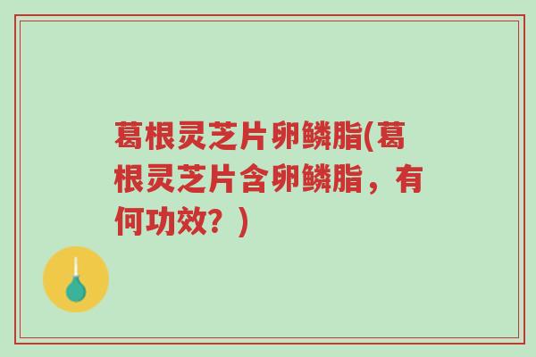葛根灵芝片卵鳞脂(葛根灵芝片含卵鳞脂,有何功效?)-第1张图片-超越 葛根灵芝片卵鳞脂(葛根灵芝片含卵鳞脂,有何功效?)-第1张图片-超越