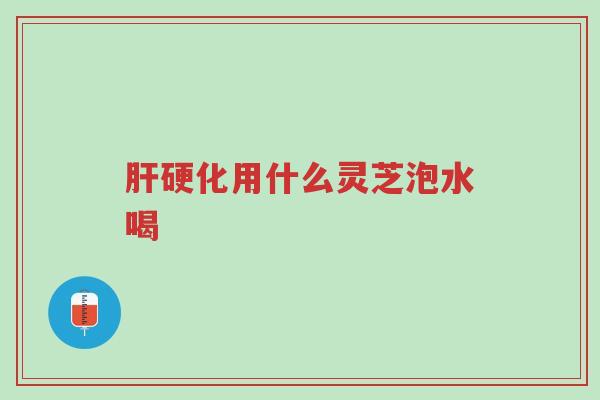 肝硬化用什么灵芝泡水喝-第1张图片-超越 肝硬化用什么灵芝泡水喝-第1张图片-超越