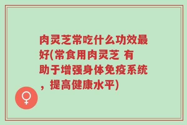 肉灵芝常吃什么功效最好(常食用肉灵芝 有助于增强身体免疫系统,提高健康水平)-第1张图片-超越 肉灵芝常吃什么功效最好(常食用肉灵芝 有助于增强身体免疫系统,提高健康水平)-第1张图片-超越