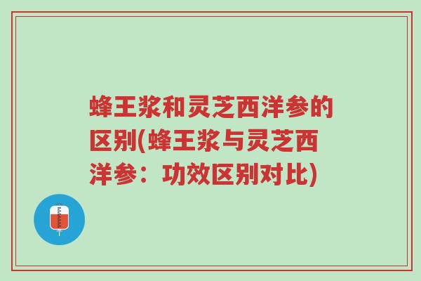 蜂王浆和灵芝西洋参的区别(蜂王浆与灵芝西洋参:功效区别对比)-第1张图片-超越 蜂王浆和灵芝西洋参的区别(蜂王浆与灵芝西洋参:功效区别对比)-第1张图片-超越