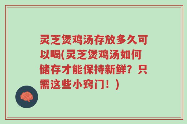 灵芝煲鸡汤存放多久可以喝(灵芝煲鸡汤如何储存才能保持新鲜？只需这些小窍门！)-第1张图片-超越