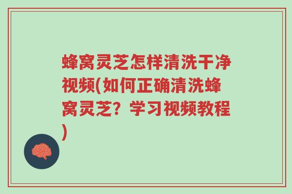 蜂窝灵芝怎样清洗干净视频(如何正确清洗蜂窝灵芝？学习视频教程)-第1张图片-超越