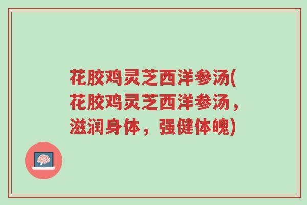 花胶鸡灵芝西洋参汤(花胶鸡灵芝西洋参汤,滋润身体,强健体魄)-第1张图片-超越 花胶鸡灵芝西洋参汤(花胶鸡灵芝西洋参汤,滋润身体,强健体魄)-第1张图片-超越