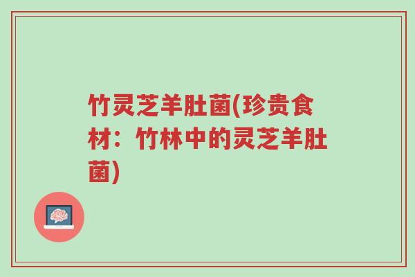 竹灵芝羊肚菌(珍贵食材:竹林中的灵芝羊肚菌)-第1张图片-超越 竹灵芝羊肚菌(珍贵食材:竹林中的灵芝羊肚菌)-第1张图片-超越