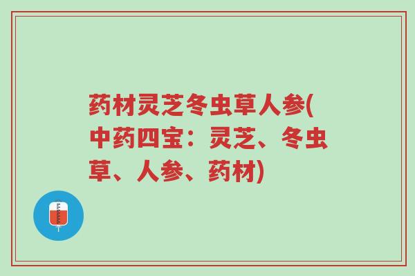 药材灵芝冬虫草人参(中药四宝：灵芝、冬虫草、人参、药材)-第1张图片-超越