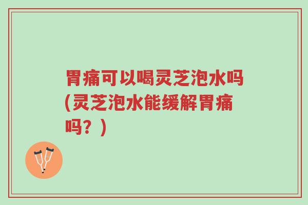 胃痛可以喝灵芝泡水吗(灵芝泡水能缓解胃痛吗?)-第1张图片-超越 胃痛可以喝灵芝泡水吗(灵芝泡水能缓解胃痛吗?)-第1张图片-超越