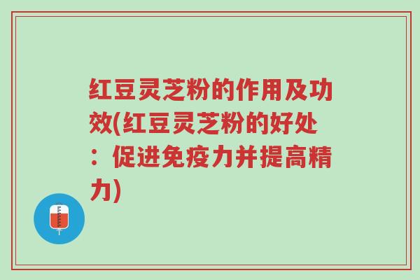 红豆灵芝粉的作用及功效(红豆灵芝粉的好处:促进免疫力并提高精力)-第1张图片-超越 红豆灵芝粉的作用及功效(红豆灵芝粉的好处:促进免疫力并提高精力)-第1张图片-超越