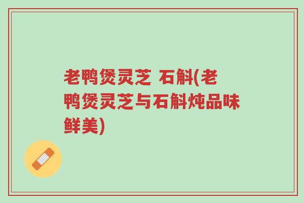 老鸭煲灵芝 石斛(老鸭煲灵芝与石斛炖品味鲜美)-第1张图片-超越 老鸭煲灵芝 石斛(老鸭煲灵芝与石斛炖品味鲜美)-第1张图片-超越