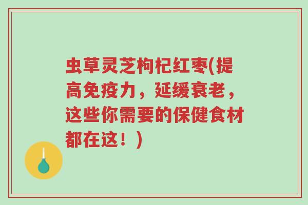 虫草灵芝枸杞红枣(提高免疫力,延缓衰老,这些你需要的保健食材都在这!)-第1张图片-超越 虫草灵芝枸杞红枣(提高免疫力,延缓衰老,这些你需要的保健食材都在这!)-第1张图片-超越