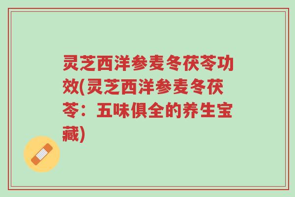 灵芝西洋参麦冬茯苓功效(灵芝西洋参麦冬茯苓:五味俱全的养生宝藏)-第1张图片-超越 灵芝西洋参麦冬茯苓功效(灵芝西洋参麦冬茯苓:五味俱全的养生宝藏)-第1张图片-超越