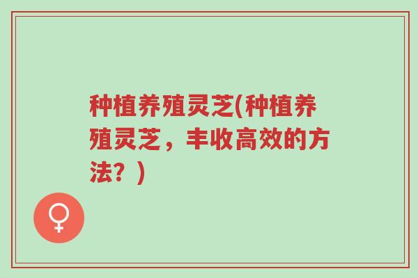 种植养殖灵芝(种植养殖灵芝,丰收高效的方法?)-第1张图片-超越 种植养殖灵芝(种植养殖灵芝,丰收高效的方法?)-第1张图片-超越
