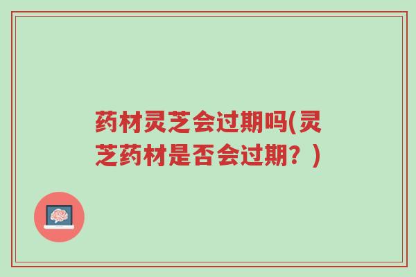 药材灵芝会过期吗(灵芝药材是否会过期?)-第1张图片-超越 药材灵芝会过期吗(灵芝药材是否会过期?)-第1张图片-超越