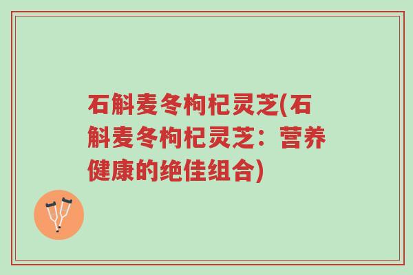 石斛麦冬枸杞灵芝(石斛麦冬枸杞灵芝:营养健康的绝佳组合)-第1张图片-超越 石斛麦冬枸杞灵芝(石斛麦冬枸杞灵芝:营养健康的绝佳组合)-第1张图片-超越