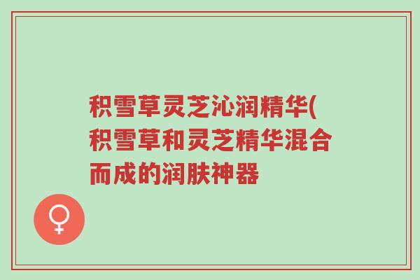 积雪草灵芝沁润精华(积雪草和灵芝精华混合而成的润肤神器-第1张图片-超越 积雪草灵芝沁润精华(积雪草和灵芝精华混合而成的润肤神器-第1张图片-超越