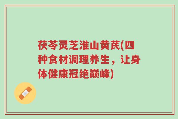 茯苓灵芝淮山黄芪(四种食材调理养生,让身体健康冠绝巅峰)-第1张图片-超越 茯苓灵芝淮山黄芪(四种食材调理养生,让身体健康冠绝巅峰)-第1张图片-超越