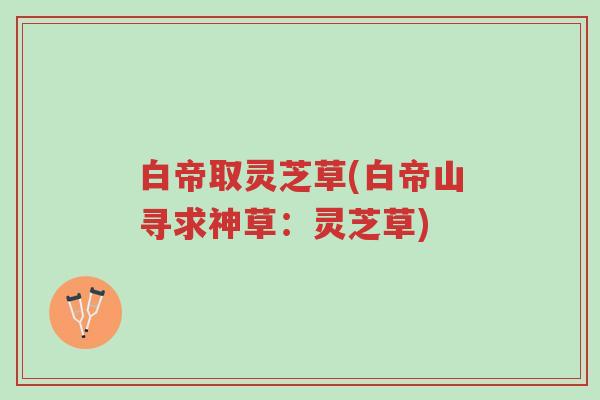 白帝取灵芝草(白帝山寻求神草:灵芝草)-第1张图片-超越 白帝取灵芝草(白帝山寻求神草:灵芝草)-第1张图片-超越