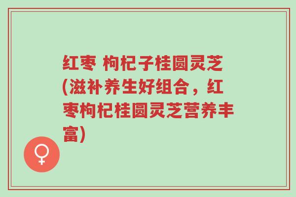 红枣 枸杞子桂圆灵芝(滋补养生好组合,红枣枸杞桂圆灵芝营养丰富)-第1张图片-超越 红枣 枸杞子桂圆灵芝(滋补养生好组合,红枣枸杞桂圆灵芝营养丰富)-第1张图片-超越
