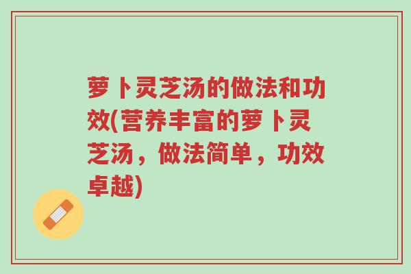 萝卜灵芝汤的做法和功效(营养丰富的萝卜灵芝汤,做法简单,功效卓越)-第1张图片-超越 萝卜灵芝汤的做法和功效(营养丰富的萝卜灵芝汤,做法简单,功效卓越)-第1张图片-超越