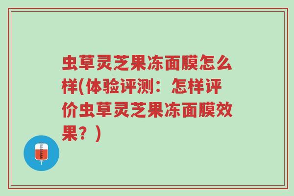 虫草灵芝果冻面膜怎么样(体验评测:怎样评价虫草灵芝果冻面膜效果?)-第1张图片-超越 虫草灵芝果冻面膜怎么样(体验评测:怎样评价虫草灵芝果冻面膜效果?)-第1张图片-超越