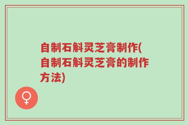 自制石斛灵芝膏制作(自制石斛灵芝膏的制作方法)-第1张图片-超越 自制石斛灵芝膏制作(自制石斛灵芝膏的制作方法)-第1张图片-超越